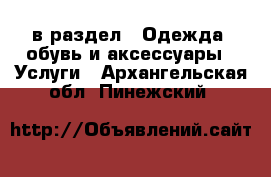  в раздел : Одежда, обувь и аксессуары » Услуги . Архангельская обл.,Пинежский 